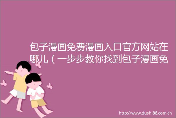 包子漫画免费漫画入口官方网站在哪儿（一步步教你找到包子漫画免费漫画入口官方网站）