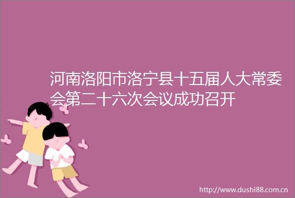 河南洛阳市洛宁县十五届人大常委会第二十六次会议成功召开