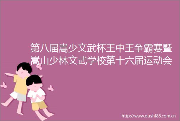 第八届嵩少文武杯王中王争霸赛暨嵩山少林文武学校第十六届运动会圆满闭幕