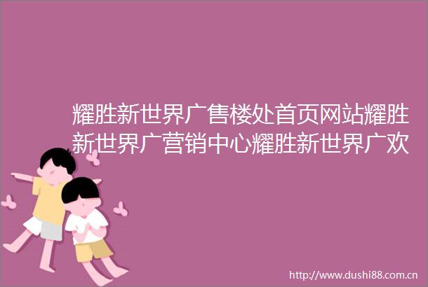 耀胜新世界广售楼处首页网站耀胜新世界广营销中心耀胜新世界广欢迎您楼盘详情最新价格户型图容积率售楼处