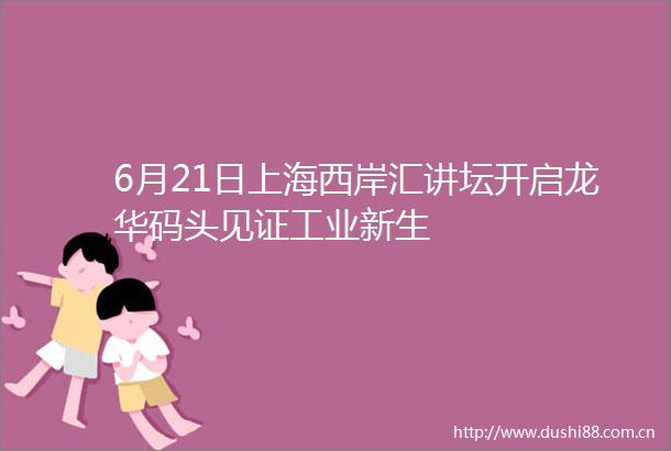 6月21日上海西岸汇讲坛开启龙华码头见证工业新生