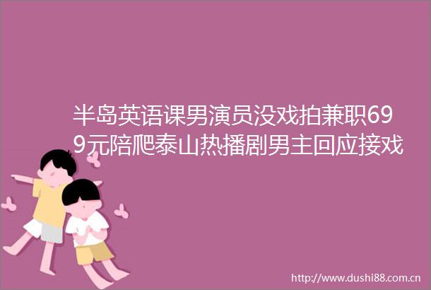 半岛英语课男演员没戏拍兼职699元陪爬泰山热播剧男主回应接戏难兼职泰山陪爬裸辞和在职找工作的区别