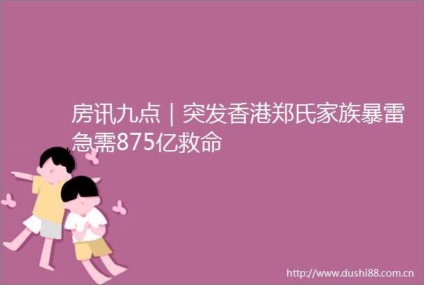房讯九点｜突发香港郑氏家族暴雷急需875亿救命