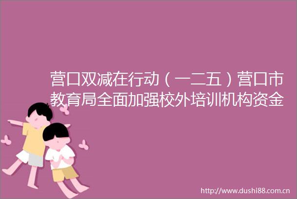 营口双减在行动（一二五）营口市教育局全面加强校外培训机构资金监管破解卷钱跑路难题