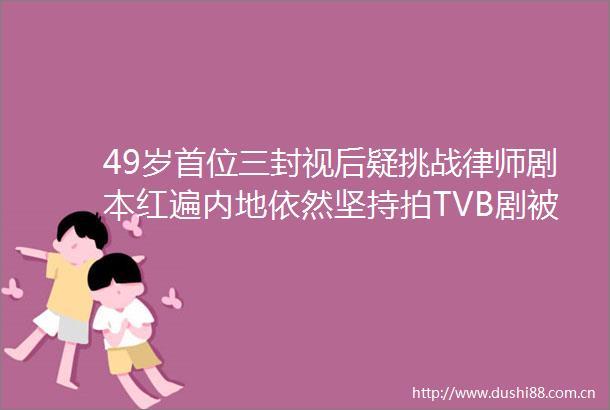 49岁首位三封视后疑挑战律师剧本红遍内地依然坚持拍TVB剧被赞德艺双馨不忘本