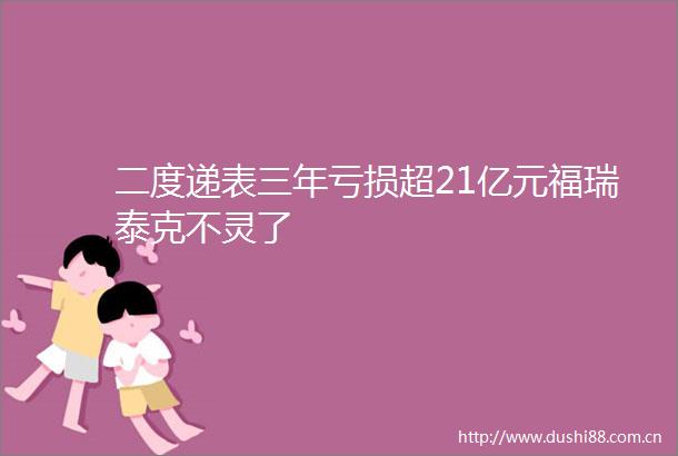 二度递表三年亏损超21亿元福瑞泰克不灵了