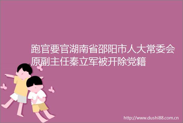 跑官要官湖南省邵阳市人大常委会原副主任秦立军被开除党籍