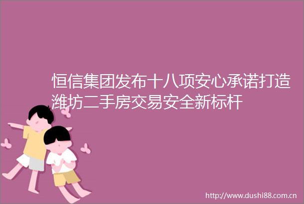 恒信集团发布十八项安心承诺打造潍坊二手房交易安全新标杆