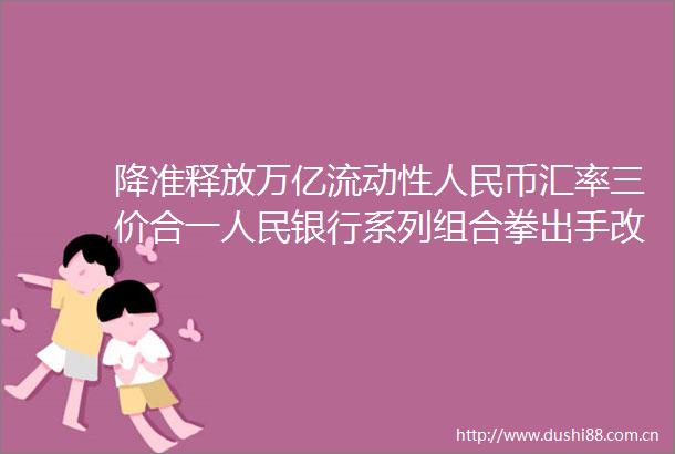 降准释放万亿流动性币汇率三价合一银行系列组合拳出手改善市场预期