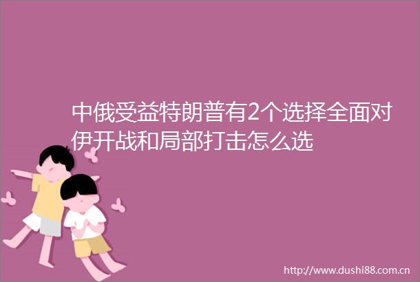 中俄受益特朗普有2个选择全面对伊开战和局部打击怎么选