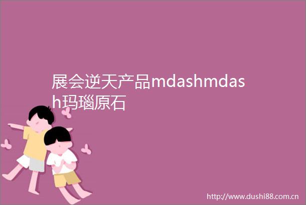展会逆天产品mdashmdash玛瑙原石