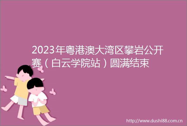 2023年粤港澳大湾区攀岩公开赛（白云学院站）圆满结束