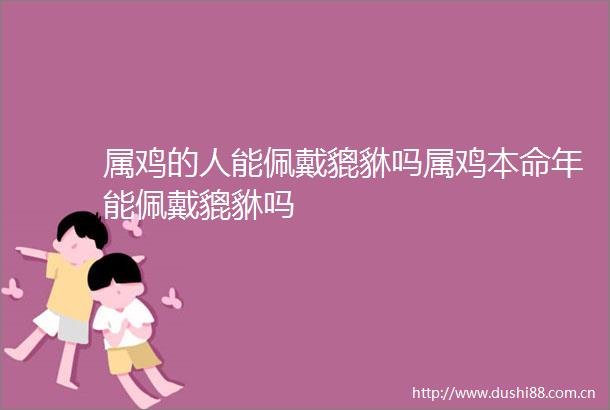 属鸡的人能佩戴貔貅吗属鸡本命年能佩戴貔貅吗