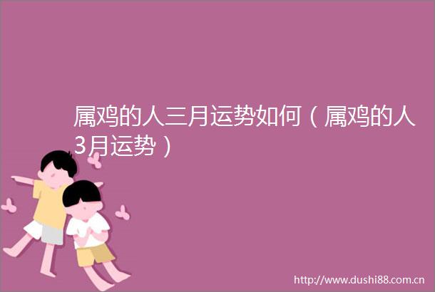 属鸡的人三月运势如何（属鸡的人3月运势）