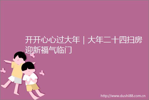 开开心心过大年｜大年二十四扫房迎新福气临门
