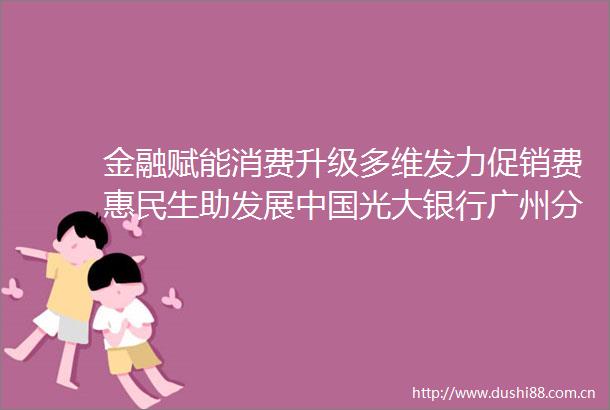金融赋能消费升级多维发力促销费惠民生助发展光大银行广州分行参展第14届广州金交会