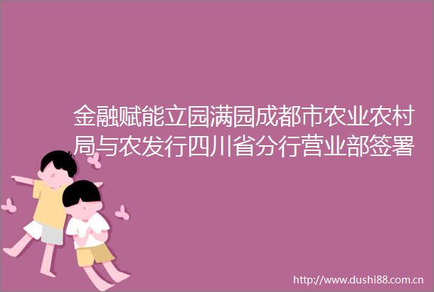 金融赋能立园满园成都市农业农村局与农发行四川省分行营业部签署协议