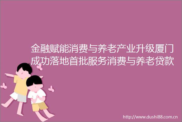 金融赋能消费与养老产业升级厦门成功落地首批服务消费与养老