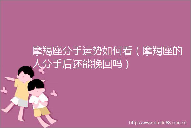 摩羯座分手运势如何看（摩羯座的人分手后还能挽回吗）