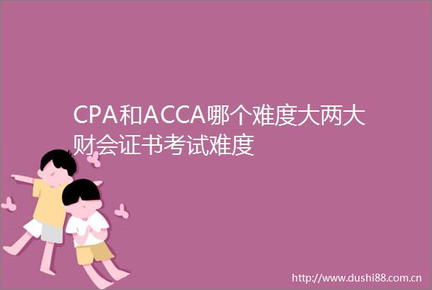 CPA和ACCA哪个难度大两大财会证书考试难度