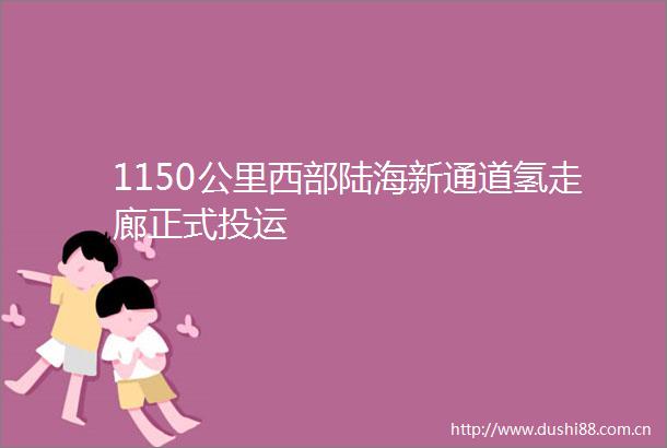 1150公里西部陆海新通道氢走廊正式投运