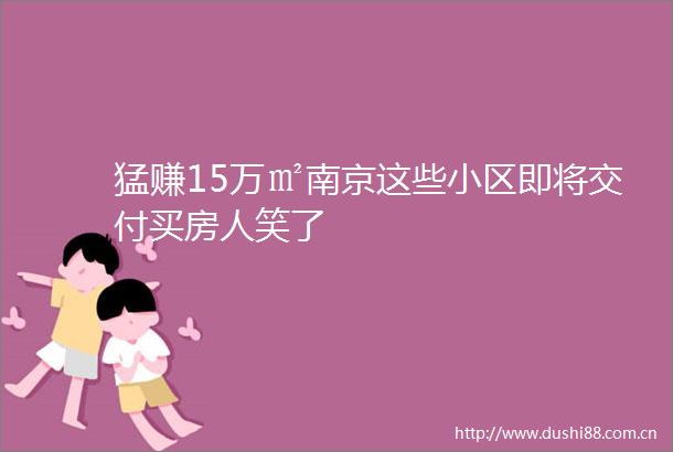 猛赚15万㎡南京这些小区即将交付买房人笑了