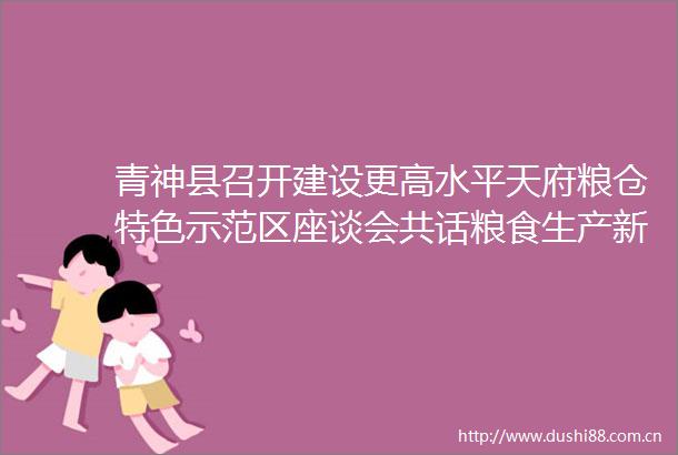 青神县召开建设更高水平天府粮仓特色示范区座谈会共话粮食生产新征程