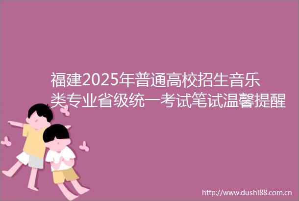 福建2025年普通高校招生音乐类专业省级统一考试笔试温馨提醒