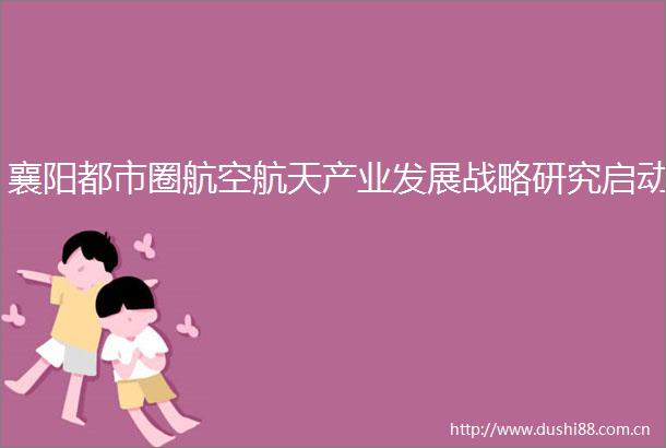 襄阳都市圈航空航天产业发展战略研究启动