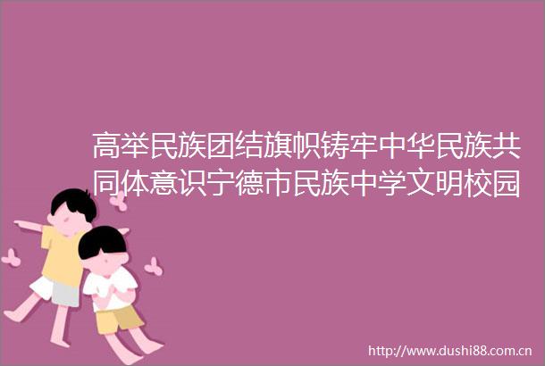 高举民族团结旗帜铸牢中华民族共同体意识宁德市民族中学文明校园创建案例