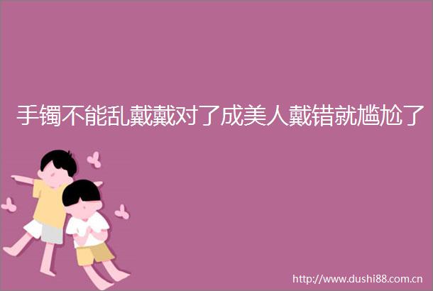 手镯不能乱戴戴对了成美人戴错就尴尬了