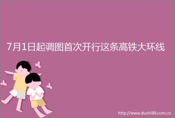 7月1日起调图首次开行这条高铁大环线