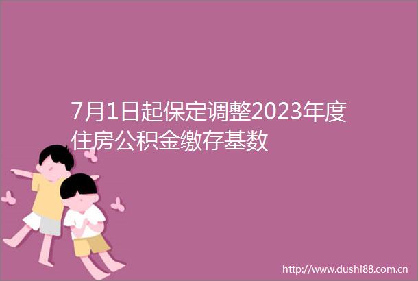 7月1日起保定调整2023年度住房公积金缴存基数
