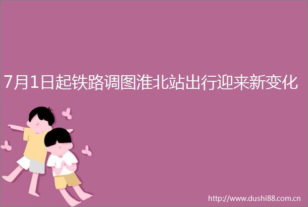 7月1日起铁路调图淮北站出行迎来新变化