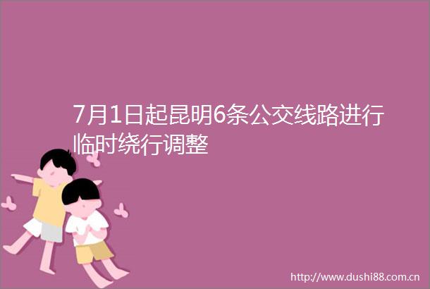 7月1日起昆明6条公交线路进行临时绕行调整