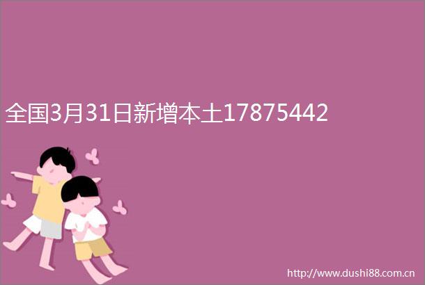 全国3月31日新增本土17875442