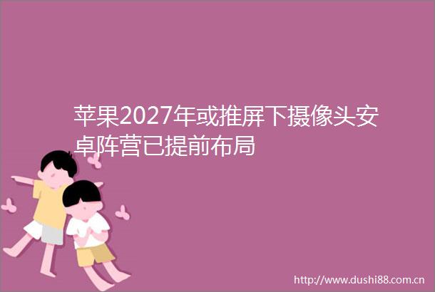 苹果2027年或推屏下摄像头安卓阵营已提前布局