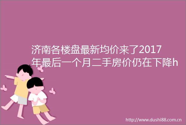 济南各楼盘最新均价来了2017年最后一个月二手房价仍在下降hellip