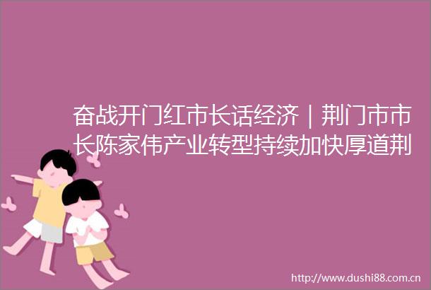 奋战开门红市长话经济｜荆门市市长陈家伟产业转型持续加快厚道荆门凸显城市活力