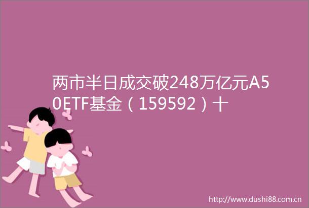 两市半日成交破248万亿元A50ETF基金（159592）十月开门红连续3日新高