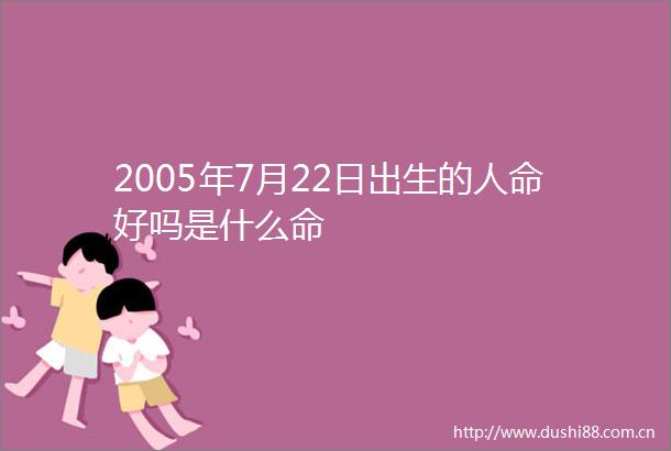2005年7月22日出生的好吗是什么命
