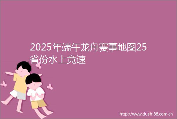 2025年端午龙舟赛事地图25省份水上竞速