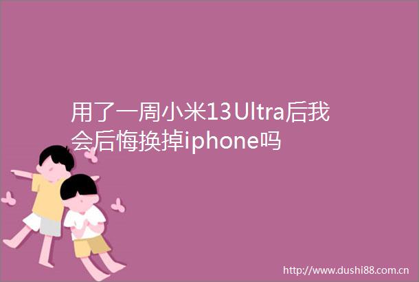 用了一周小米13Ultra后我会后悔换掉iphone吗