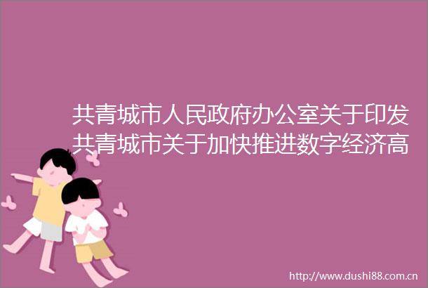 共青城市办公室关于印发共青城市关于加快推进数字经济高质量发展的若干政策的通知