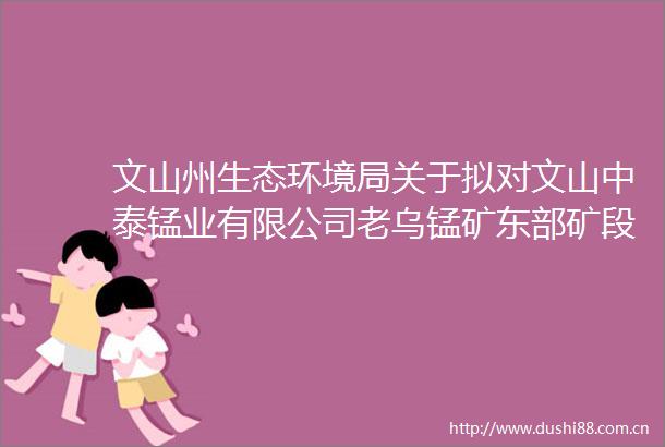 文山州生态环境局关于拟对文山中泰锰业有限公司老乌锰矿东部矿段矿山开发项目环境影响评价文件拟审查情况的公示