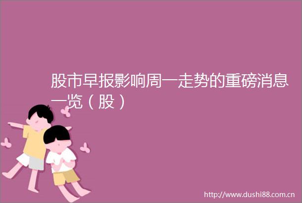 股市早报影响周一走势的重磅消息一览（股）