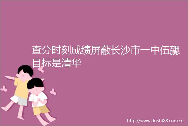 查分时刻成绩屏蔽长沙市一中伍勰目标是清华