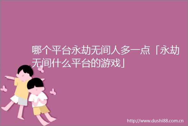 哪个平台永劫无间人多一点「永劫无间什么平台的游戏」