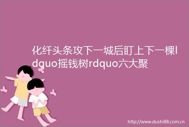 化纤头条攻下一城后盯上下一棵ldquo摇钱树rdquo六大聚酯龙头新一轮布局开始