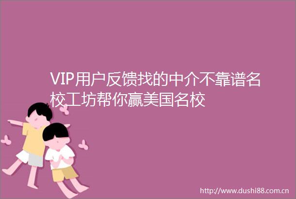 VIP用户反馈找的中介不靠谱名校工坊帮你赢美国名校
